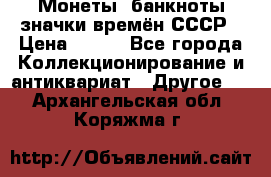 Монеты, банкноты,значки времён СССР › Цена ­ 200 - Все города Коллекционирование и антиквариат » Другое   . Архангельская обл.,Коряжма г.